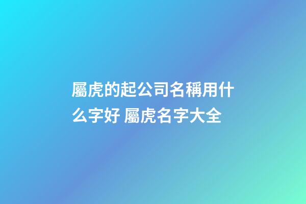 屬虎的起公司名稱用什么字好 屬虎名字大全-第1張-公司起名-玄機派